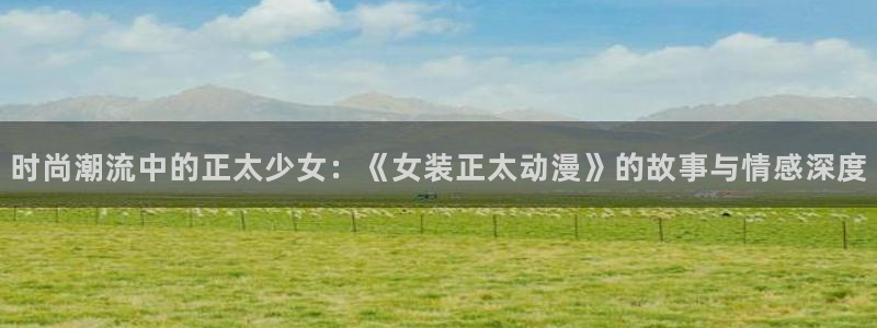 囧次元下载官方app：时尚潮流中的正太少女：《女装正太动漫》的故事与情感深度