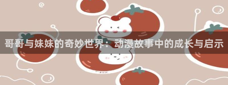 囧次元正版入口：哥哥与妹妹的奇妙世界：动漫故事中的成长与启示
